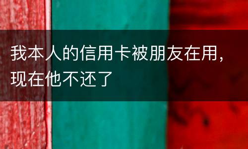 我本人的信用卡被朋友在用，现在他不还了