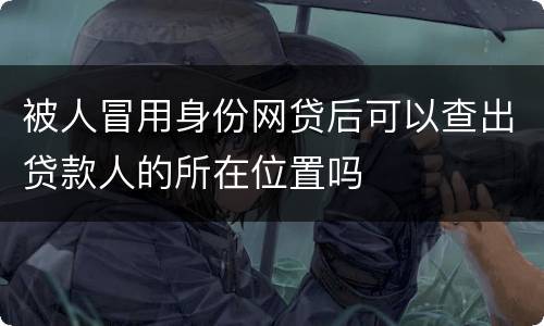 被人冒用身份网贷后可以查出贷款人的所在位置吗