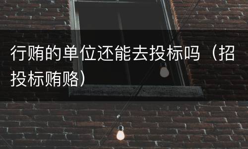 行贿的单位还能去投标吗（招投标贿赂）