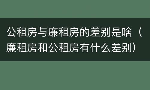 公租房与廉租房的差别是啥（廉租房和公租房有什么差别）