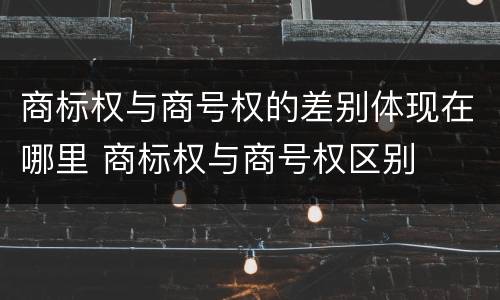 商标权与商号权的差别体现在哪里 商标权与商号权区别