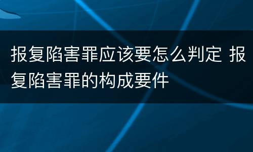 报复陷害罪应该要怎么判定 报复陷害罪的构成要件
