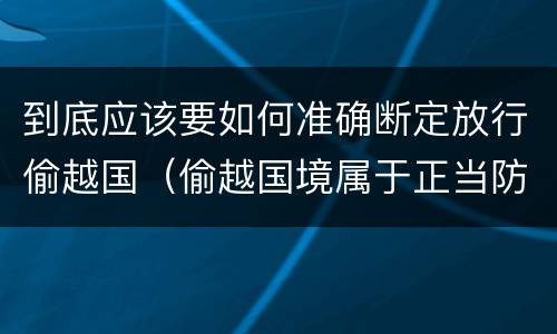 到底应该要如何准确断定放行偷越国（偷越国境属于正当防卫吗）