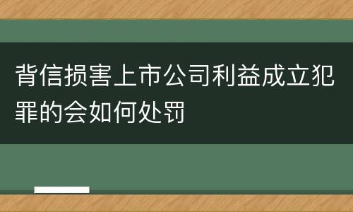 背信损害上市公司利益成立犯罪的会如何处罚