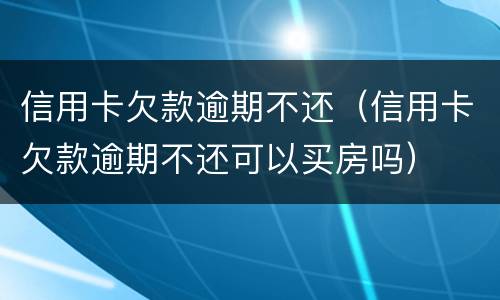 信用卡欠款逾期不还（信用卡欠款逾期不还可以买房吗）