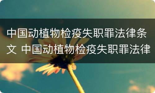 中国动植物检疫失职罪法律条文 中国动植物检疫失职罪法律条文规定