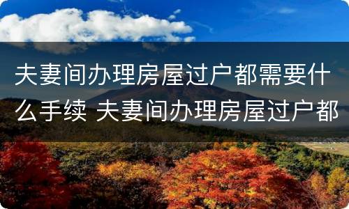 夫妻间办理房屋过户都需要什么手续 夫妻间办理房屋过户都需要什么手续呢
