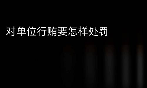 对单位行贿要怎样处罚