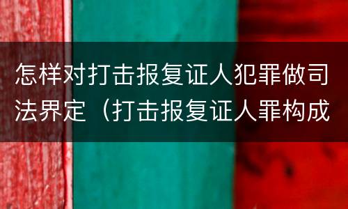 怎样对打击报复证人犯罪做司法界定（打击报复证人罪构成要件）