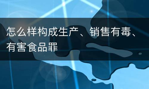 怎么样构成生产、销售有毒、有害食品罪