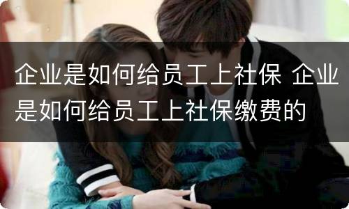 企业是如何给员工上社保 企业是如何给员工上社保缴费的
