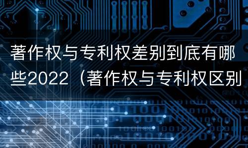 著作权与专利权差别到底有哪些2022（著作权与专利权区别）