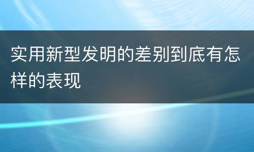 实用新型发明的差别到底有怎样的表现