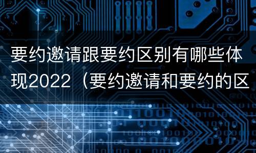 要约邀请跟要约区别有哪些体现2022（要约邀请和要约的区别是什么）