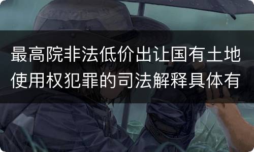 最高院非法低价出让国有土地使用权犯罪的司法解释具体有哪些