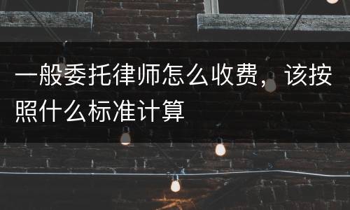 一般委托律师怎么收费，该按照什么标准计算