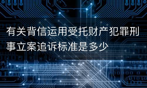 有关背信运用受托财产犯罪刑事立案追诉标准是多少