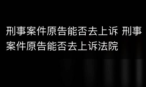 刑事案件原告能否去上诉 刑事案件原告能否去上诉法院