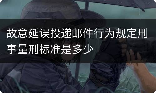 故意延误投递邮件行为规定刑事量刑标准是多少