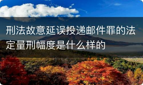 刑法故意延误投递邮件罪的法定量刑幅度是什么样的