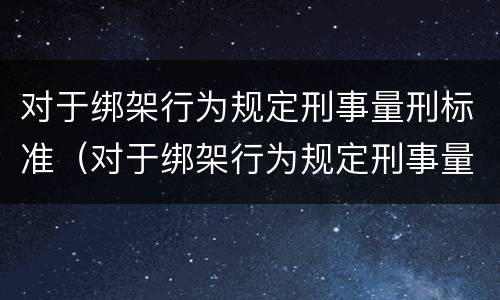对于绑架行为规定刑事量刑标准（对于绑架行为规定刑事量刑标准是多少）
