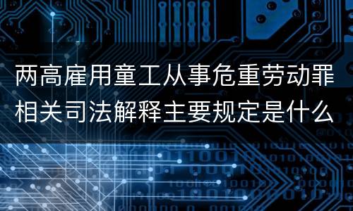 两高雇用童工从事危重劳动罪相关司法解释主要规定是什么