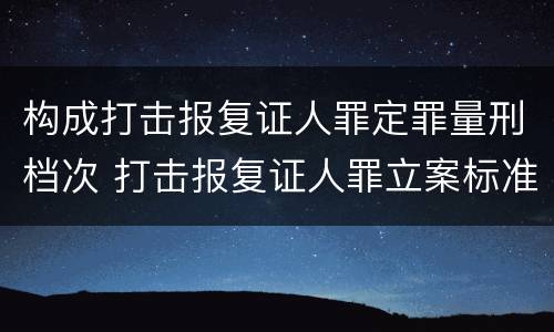 构成打击报复证人罪定罪量刑档次 打击报复证人罪立案标准