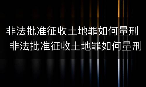 非法批准征收土地罪如何量刑 非法批准征收土地罪如何量刑的