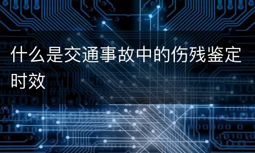 什么是交通事故中的伤残鉴定时效