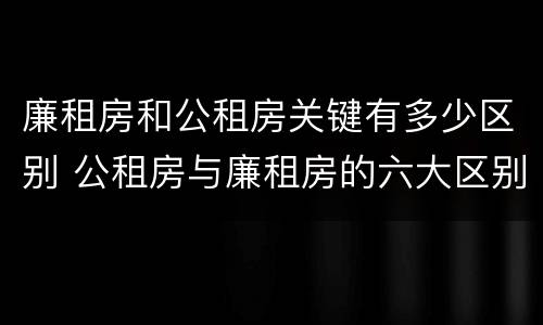 廉租房和公租房关键有多少区别 公租房与廉租房的六大区别