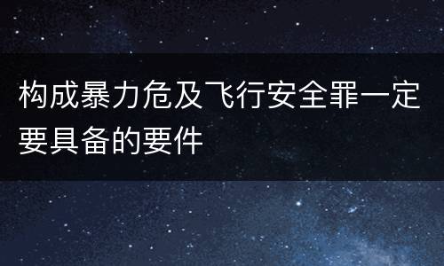 构成暴力危及飞行安全罪一定要具备的要件