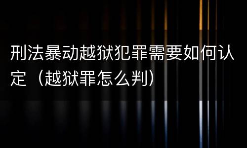 刑法暴动越狱犯罪需要如何认定（越狱罪怎么判）