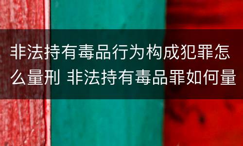 非法持有毒品行为构成犯罪怎么量刑 非法持有毒品罪如何量刑