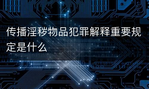 传播淫秽物品犯罪解释重要规定是什么