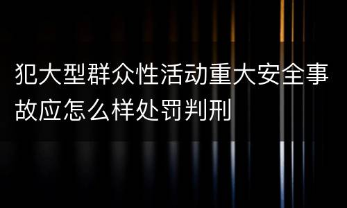 犯大型群众性活动重大安全事故应怎么样处罚判刑