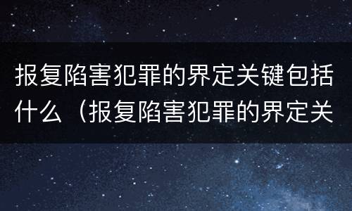 报复陷害犯罪的界定关键包括什么（报复陷害犯罪的界定关键包括什么内容）