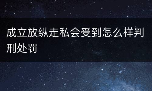成立放纵走私会受到怎么样判刑处罚