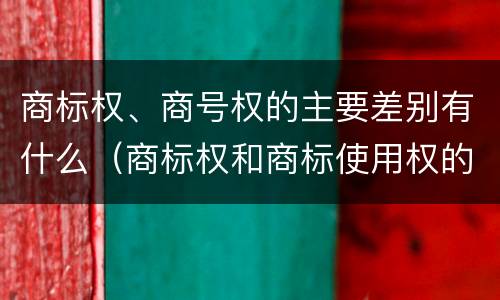 商标权、商号权的主要差别有什么（商标权和商标使用权的区别）