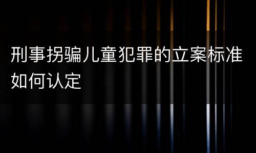 刑事拐骗儿童犯罪的立案标准如何认定