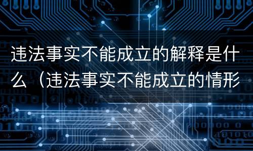 违法事实不能成立的解释是什么（违法事实不能成立的情形）