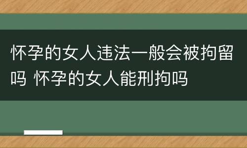 怀孕的女人违法一般会被拘留吗 怀孕的女人能刑拘吗