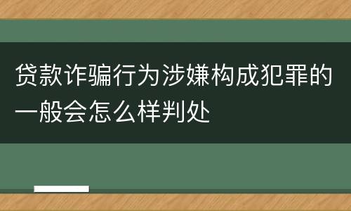 贷款诈骗行为涉嫌构成犯罪的一般会怎么样判处