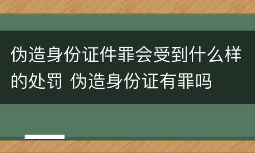 伪造身份证件罪会受到什么样的处罚 伪造身份证有罪吗