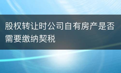 股权转让时公司自有房产是否需要缴纳契税