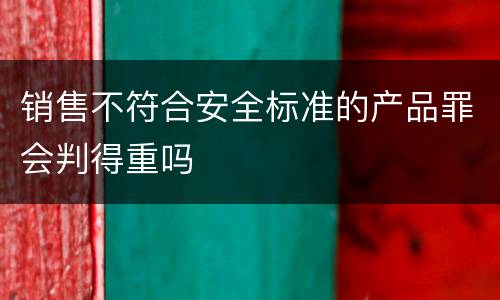 销售不符合安全标准的产品罪会判得重吗