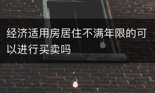 经济适用房居住不满年限的可以进行买卖吗
