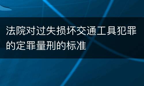 法院对过失损坏交通工具犯罪的定罪量刑的标准
