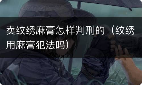 卖纹绣麻膏怎样判刑的（纹绣用麻膏犯法吗）