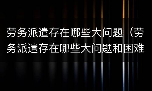 劳务派遣存在哪些大问题（劳务派遣存在哪些大问题和困难）