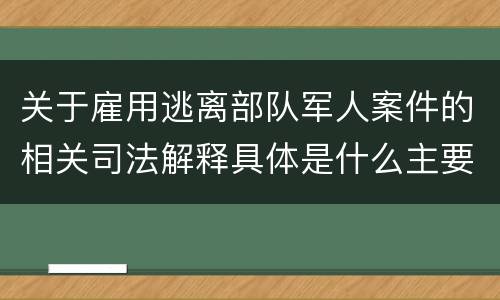 关于雇用逃离部队军人案件的相关司法解释具体是什么主要内容